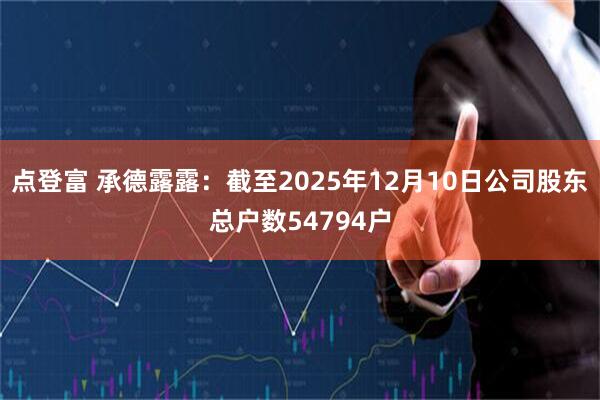 点登富 承德露露：截至2025年12月10日公司股东总户数54794户