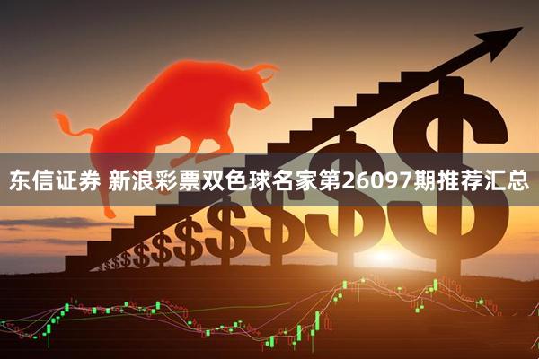 东信证券 新浪彩票双色球名家第26097期推荐汇总