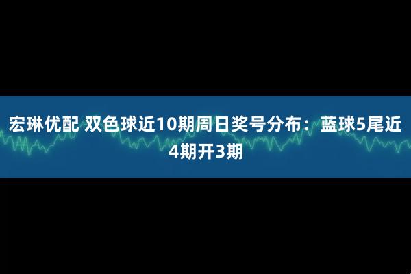 宏琳优配 双色球近10期周日奖号分布：蓝球5尾近4期开3期